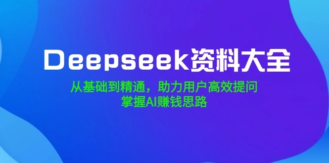 Deepseek资料大全，从基础到精通，助力用户高效提问，掌握AI赚钱思路 - 福利组