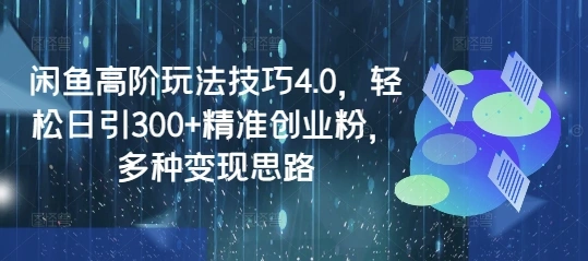 闲鱼高阶玩法技巧4.0，轻松日引300+精准创业粉，多种变现思路- 福利组