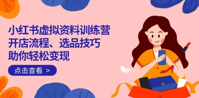 小红书虚拟资料训练营：开店流程、选品技巧一网打尽，助你轻松变现 - 福利组