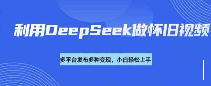 利用DeepSeek做怀旧视频，流量号多渠道变现能力强 - 福利组