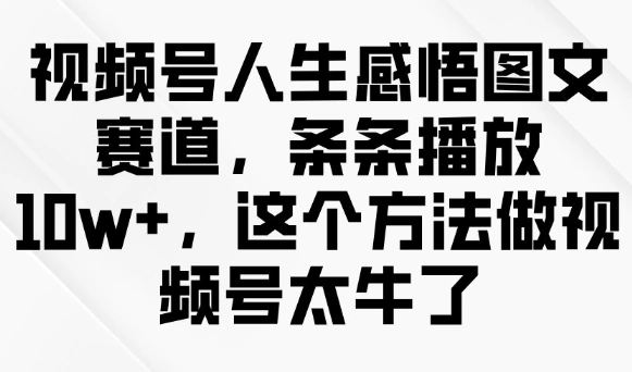 视频号人生感悟图文赛道，条条播放10w+，这个方法做视频号太牛了 - 福利组