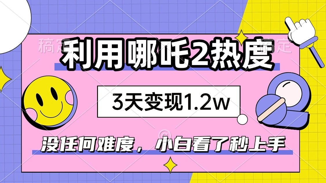如何利用哪吒2爆火，3天赚1.2W，没有任何难度，小白看了秒学会，抓紧时…- 福利组