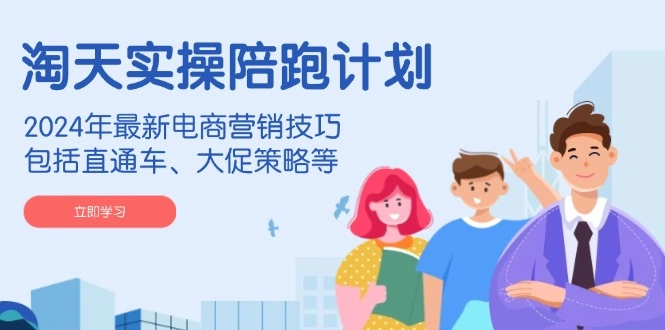 淘天实操陪跑计划，2024年最新电商营销技巧，包括直通车、大促策略等 - 福利组