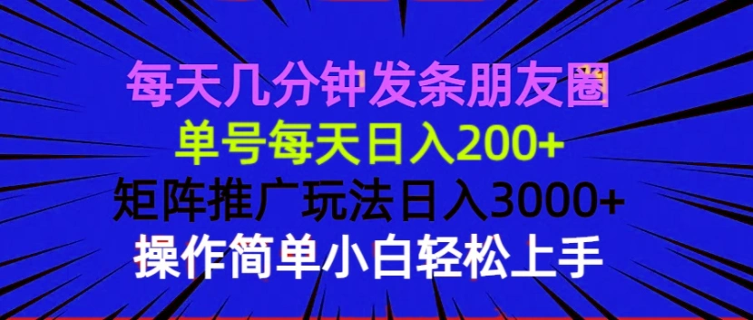 每天几分钟发条朋友圈 单号每天日入200+ 矩阵推广玩法日入3000+ 操作简… - 福利组