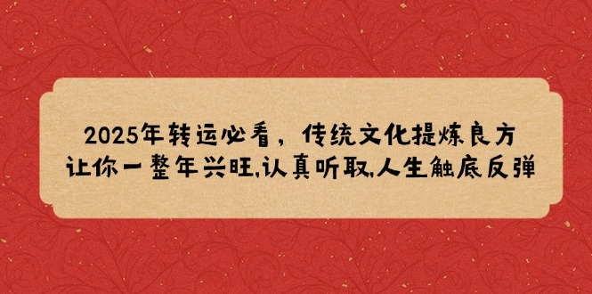 2025年转运必看，传统文化提炼良方,让你一整年兴旺,认真听取,人生触底反弹 - 福利组
