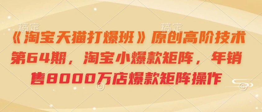 《淘宝天猫打爆班》原创高阶技术第64期，淘宝小爆款矩阵，年销售8000万店爆款矩阵操作 - 福利组