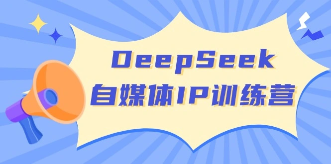 DeepSeek自媒体IP训练营，掌握四位定位法 长板变现模型 开启自媒体新篇章 - 福利组