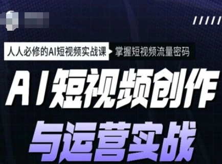 AI短视频创作与运营实战课程，人人必修的AI短视频实战课，掌握短视频流量密码 - 福利组