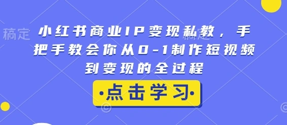 小红书商业IP变现私教，手把手教会你从0-1制作短视频到变现的全过程- 福利组