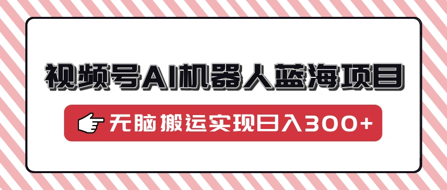 视频号AI机器人蓝海项目，操作简单适合0基础小白，无脑搬运实现日入300+ - 福利组