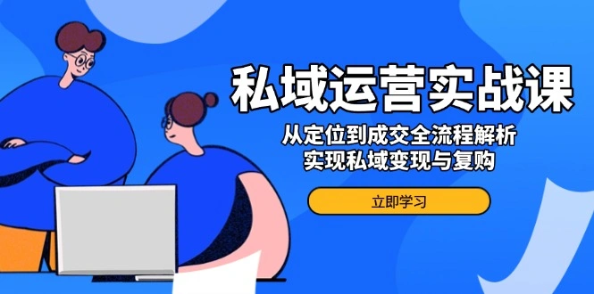 私域运营实战课，从定位到成交全流程解析，实现私域变现与复购 - 福利组