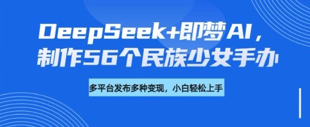 DeepSeek+即梦AI，制作56个民族少女手办，附详细教程+变现方向 - 福利组