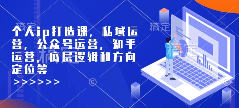 个人ip打造课，私域运营，公众号运营，知乎运营，底层逻辑和方向定位等 - 福利组