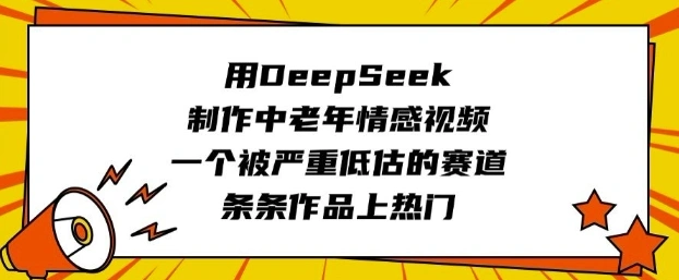 用DeepSeek制作中老年情感视频，一个被严重低估的赛道，条条作品上热门 - 福利组