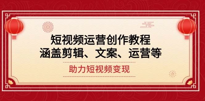 短视频运营创作教程，涵盖剪辑、文案、运营等，助力短视频变现 - 福利组