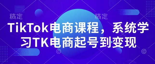 TikTok电商课程，?系统学习TK电商起号到变现 - 福利组