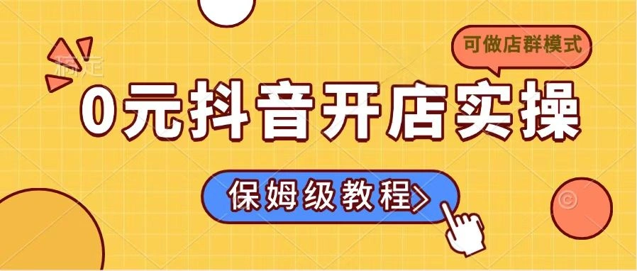 0元抖音开店实操，保姆级教程适合小白(可做店群模式- 福利组