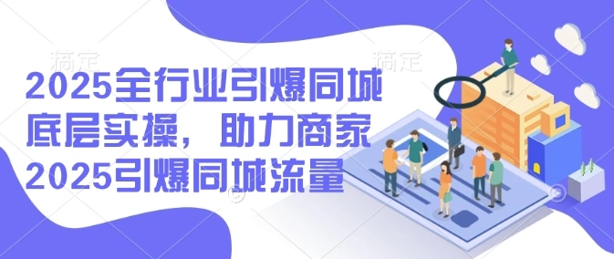 2025全行业引爆同城底层实操，助力商家2025引爆同城流量 - 福利组