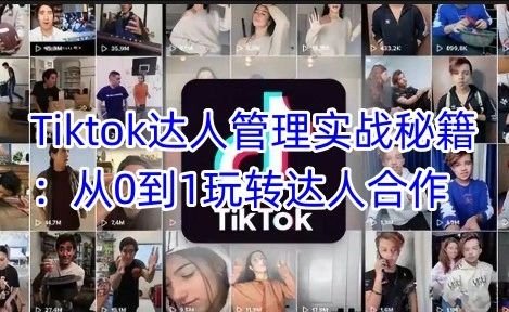 Tiktok达人管理实战秘籍：从0到1玩转达人合作 - 福利组