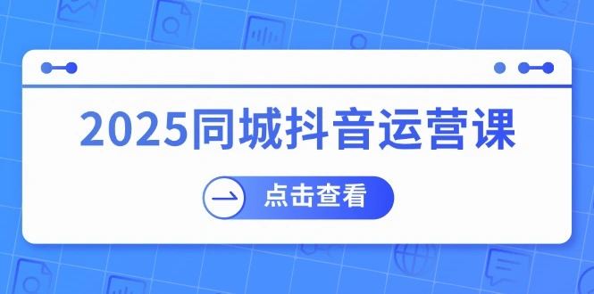 2025同城抖音运营课：涵盖实体店盈利，团购好处，助商家获取流量 - 福利组