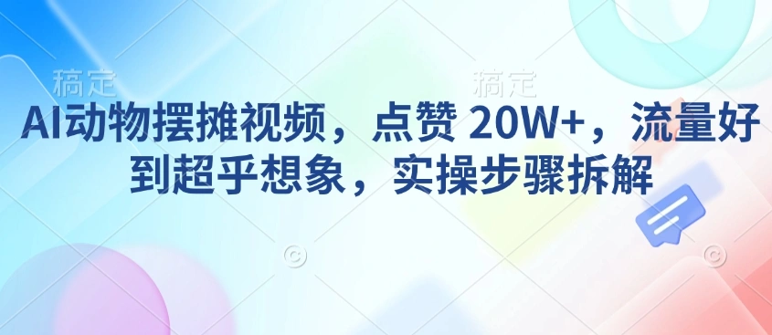AI动物摆摊视频，点赞 20W+，流量好到超乎想象，实操步骤拆解- 福利组