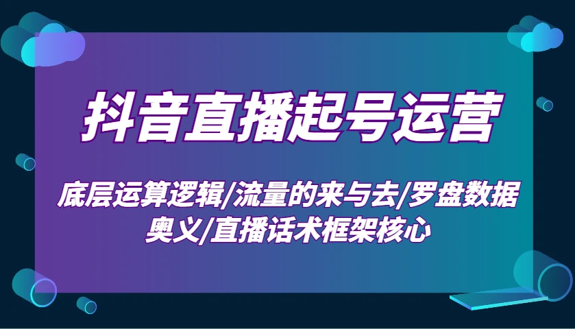 抖音直播起号运营：底层运算逻辑/流量的来与去/罗盘数据奥义/直播话术框架核心 - 福利组