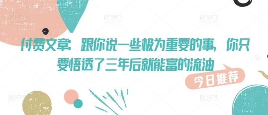付费文章：跟你说一些极为重要的事，你只要悟透了 三年后 就能富的流油 - 福利组