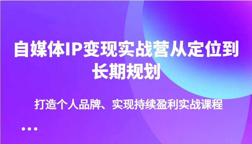 自媒体IP变现实战营从定位到长期规划，打造个人品牌、实现持续盈利实战课程- 福利组