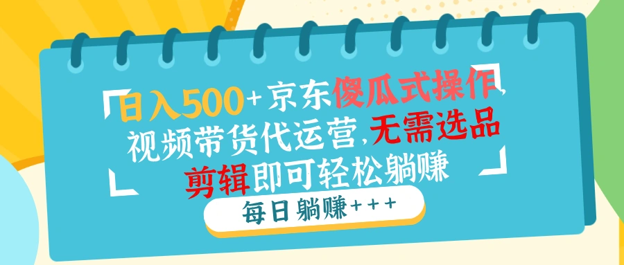 日入500+京东傻瓜式操作，视频带货代运营，无需选品剪辑即可轻松躺赚 - 福利组