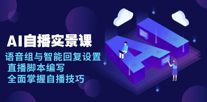 AI 自播 实景课：语音组与智能回复设置, 直播脚本编写, 全面掌握自播技巧 - 福利组