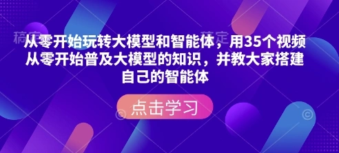从零开始玩转大模型和智能体，?用35个视频从零开始普及大模型的知识，并教大家搭建自己的智能体- 福利组