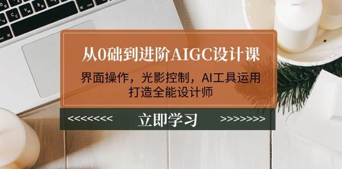 从0础到进阶AIGC设计课：界面操作，光影控制，AI工具运用，打造全能设计师 - 福利组