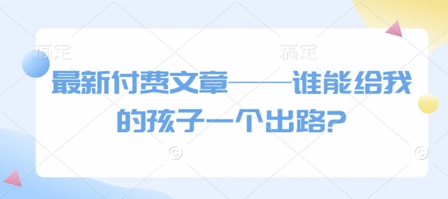 最新付费文章——谁能给我的孩子一个出路? - 福利组