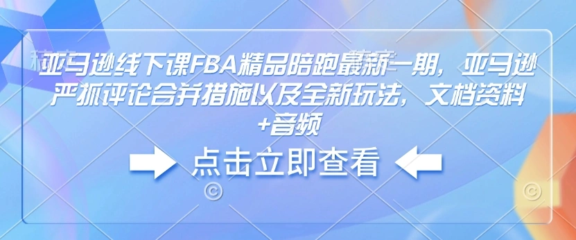 亚马逊线下课FBA精品陪跑最新一期，亚马逊严抓评论合并措施以及全新玩法，文档资料+音频 - 福利组