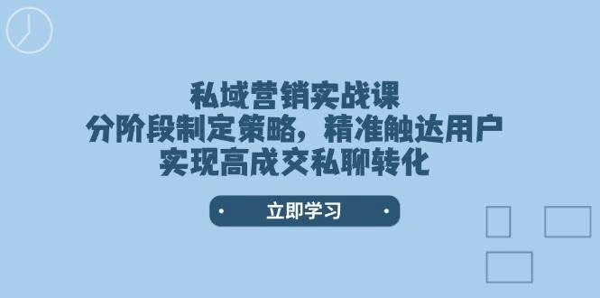 私域营销实战课，分阶段制定策略，精准触达用户，实现高成交私聊转化 - 福利组