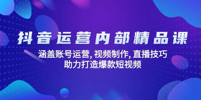 抖音运营内部精品课：涵盖账号运营, 视频制作, 直播技巧, 助力打造爆款… - 福利组