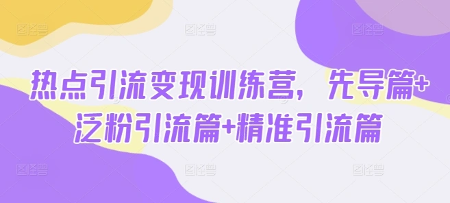 热点引流变现训练营，先导篇+泛粉引流篇+精准引流篇- 福利组