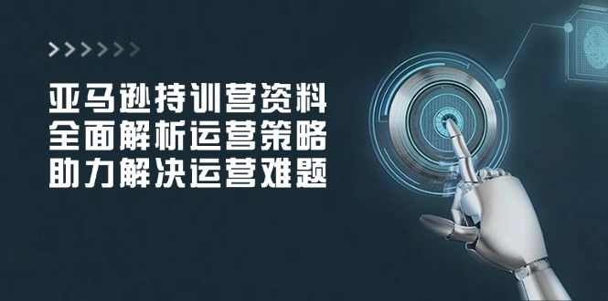 亚马逊持训营资料，全面解析运营策略，助力解决运营难题 - 福利组