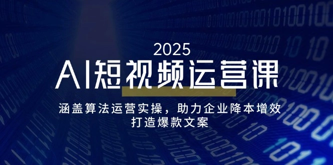 AI短视频运营课，涵盖算法运营实操，助力企业降本增效，打造爆款文案 - 福利组