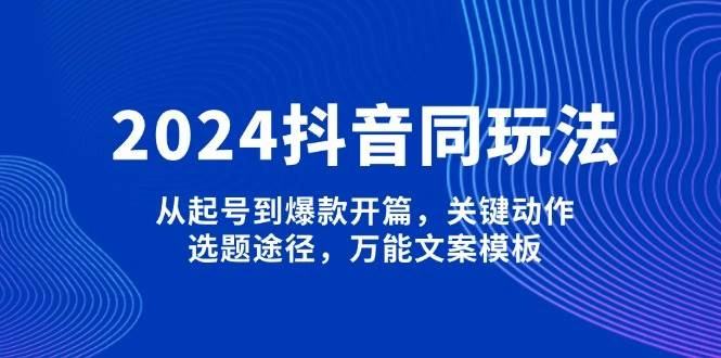 2024抖音同玩法，从起号到爆款开篇，关键动作，选题途径，万能文案模板 - 福利组