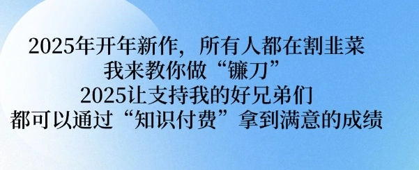2025年开年新作，所有人都在割韭菜，我来教你做“镰刀” 2025让支持我的好兄弟们都可以通过“知识付费”拿到满意的成绩【揭秘】 - 福利组