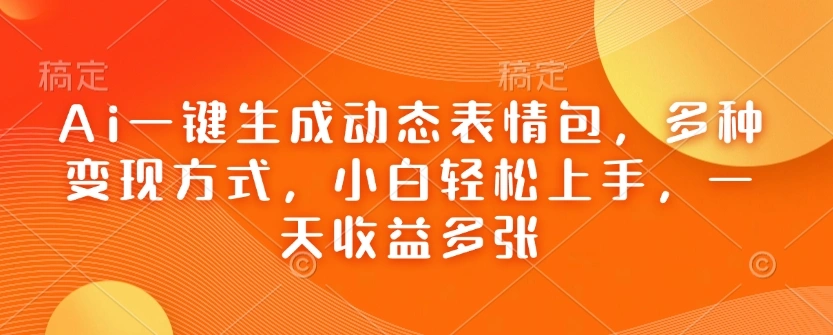 Ai一键生成动态表情包，多种变现方式，小白轻松上手，一天收益多张 - 福利组