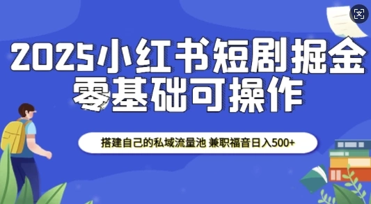 2025小红书短剧掘金，搭建自己的私域流量池，兼职福音日入5张 - 福利组