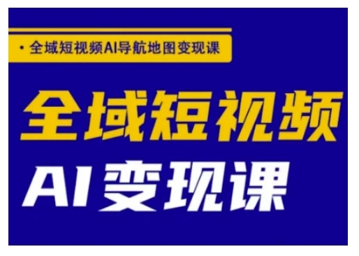 全域短视频AI导航地图变现课，全域短视频AI变现课 - 福利组