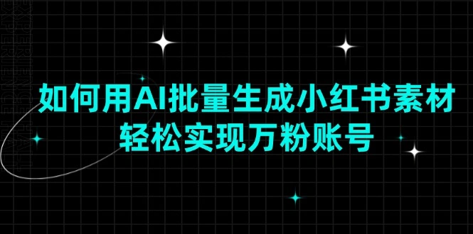如何用AI批量生成小红书素材，轻松实现万粉账号 - 福利组