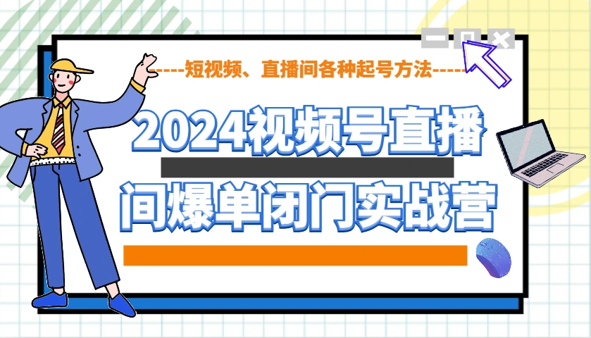 2024视频号直播间爆单闭门实战营，教你如何做视频号，短视频、直播间各种起号方法 - 福利组