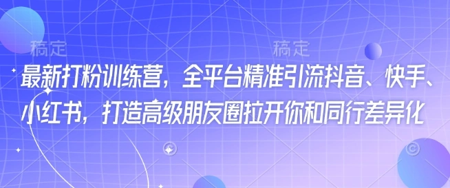 最新打粉训练营，全平台精准引流抖音、快手、小红书，打造高级朋友圈拉开你和同行差异化 - 福利组