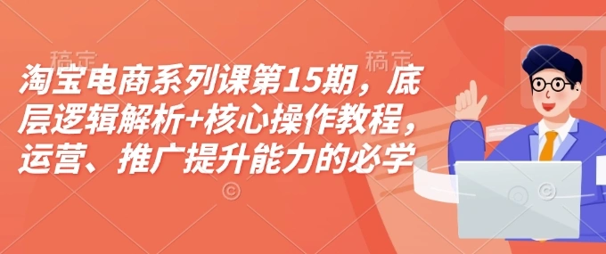淘宝电商系列课第15期，底层逻辑解析+核心操作教程，运营、推广提升能力的必学课程+配套资料 - 福利组