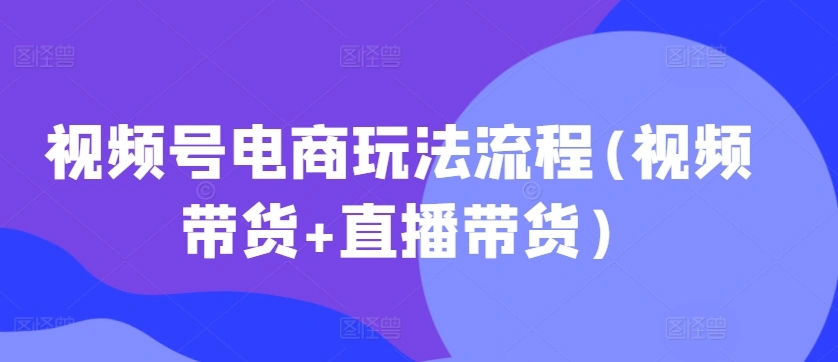 视频号电商玩法流程，视频带货+直播带货【更新2025年1月】 - 福利组