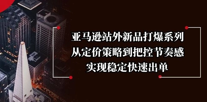 亚马逊站外新品打爆系列，从定价策略到把控节奏感，实现稳定快速出单 - 福利组